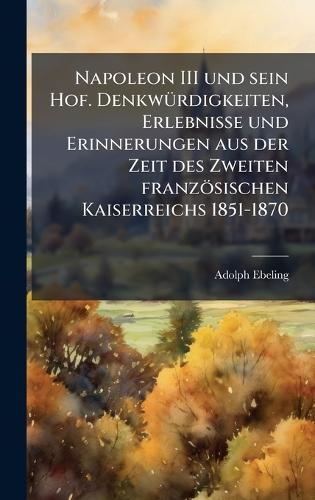Napoleon III und sein Hof. DenkwÃ1/4rdigkeiten, Erlebnisse und Erinnerungen aus der Zeit des Zweiten französischen Kaiserreichs 1851-1870