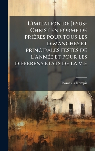 L'imitation de Jesus-Christ en forme de prières pour tous les dimanches et principales festes de l'annÃ(c)e et pour les differens etats de la vie
