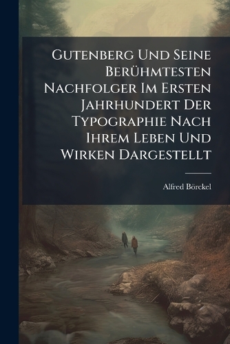 Gutenberg Und Seine BerÃ1/4hmtesten Nachfolger Im Ersten Jahrhundert Der Typographie Nach Ihrem Leben Und Wirken Dargestellt