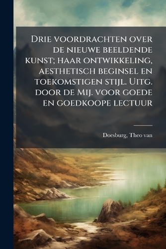 Drie voordrachten over de nieuwe beeldende kunst; haar ontwikkeling, aesthetisch beginsel en toekomstigen stijl. Uitg. door de Mij. voor goede en goedkoope lectuur