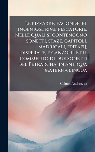 Le bizzarre, faconde, et ingeniose rime pescatorie. Nelle quali si contengono sonetti, stäze, capitoli, madrigali, epitafij, disperate, e canzoni. Et il commento di due sonetti del Petrarcha, in antiqua materna lingua