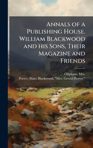 Annals of a Publishing House. William Blackwood and his Sons, Their Magazine and Friends