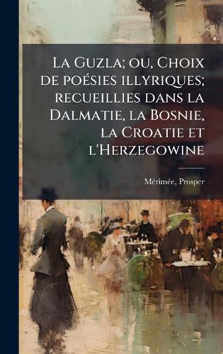 La Guzla; ou, Choix de poÃ(c)sies illyriques; recueillies dans la Dalmatie, la Bosnie, la Croatie et l'Herzegowine