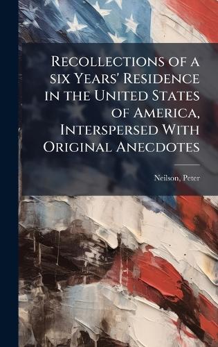 Recollections of a six Years' Residence in the United States of America, Interspersed With Original Anecdotes