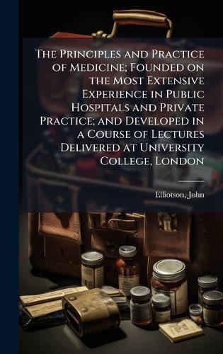 The Principles and Practice of Medicine; Founded on the Most Extensive Experience in Public Hospitals and Private Practice; and Developed in a Course of Lectures Delivered at University College, London
