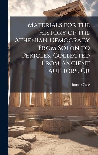 Materials for the History of the Athenian Democracy From Solon to Pericles. Collected From Ancient Authors. Gr