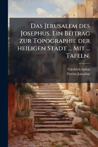 Das Jerusalem des Josephus. Ein Beitrag zur Topographie der heiligen Stadt ... Mit ... Tafeln.
