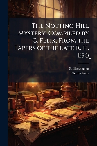 The Notting Hill Mystery. Compiled by C. Felix, From the Papers of the Late R. H. Esq