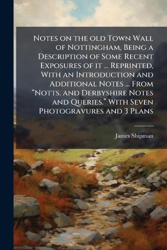 Notes on the old Town Wall of Nottingham, Being a Description of Some Recent Exposures of it ... Reprinted, With an Introduction and Additional Notes ... From âNotts. and Derbyshire Notes and Queries.â With Seven Photogravures and 3