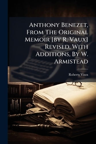 Anthony Benezet, From The Original Memoir [by R. Vaux] Revised, With Additions, By W. Armistead