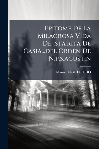 Epitome De La Milagrosa Vida De...sta.rita De Casia...del Orden De N.p.s.agustÃ-n