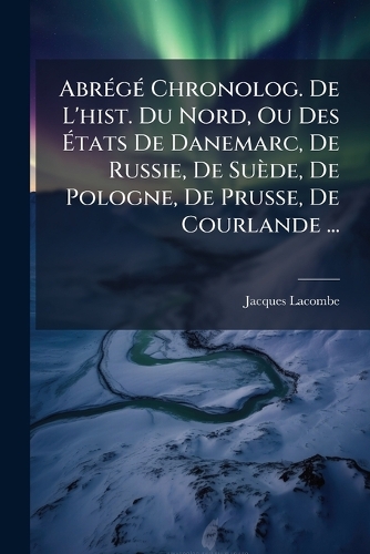 AbrÃ(c)gÃ(c) Chronolog. De L'hist. Du Nord, Ou Des Ãtats De Danemarc, De Russie, De Suède, De Pologne, De Prusse, De Courlande ...