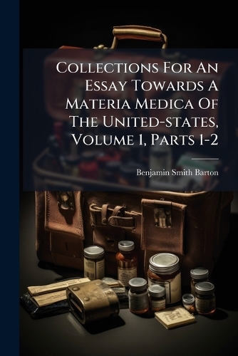 Collections For An Essay Towards A Materia Medica Of The United-states, Volume 1, Parts 1-2