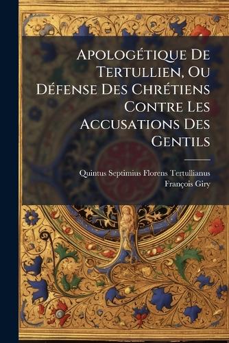 ApologÃ(c)tique De Tertullien, Ou DÃ(c)fense Des ChrÃ(c)tiens Contre Les Accusations Des Gentils
