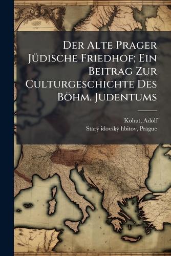 Der Alte Prager JÃ1/4dische Friedhof; Ein Beitrag Zur Culturgeschichte Des Böhm. Judentums