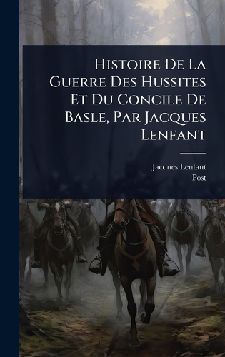 Histoire De La Guerre Des Hussites Et Du Concile De Basle, Par Jacques Lenfant