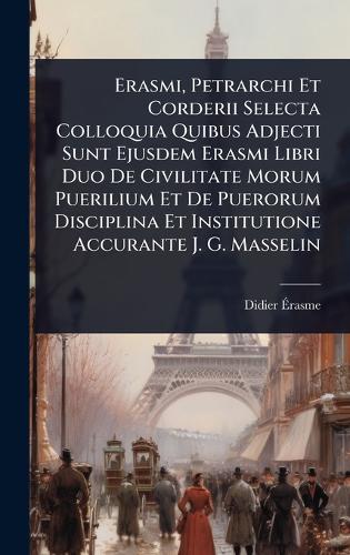Erasmi, Petrarchi Et Corderii Selecta Colloquia Quibus Adjecti Sunt Ejusdem Erasmi Libri Duo De Civilitate Morum Puerilium Et De Puerorum Disciplina Et Institutione Accurante J. G. Masselin