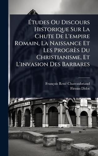 Ãtudes Ou Discours Historique Sur La Chute De L'empire Romain, La Naissance Et Les Progrès Du Christianisme, Et L'invasion Des Barbares