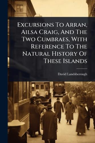 Excursions To Arran, Ailsa Craig, And The Two Cumbraes, With Reference To The Natural History Of These Islands