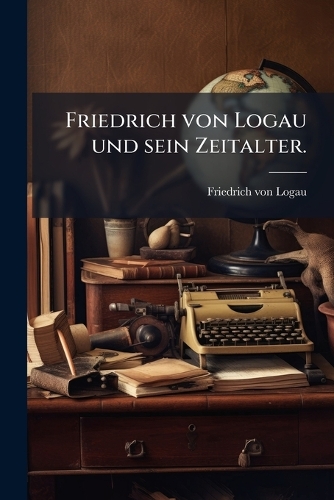 Friedrich von Logau und sein Zeitalter.