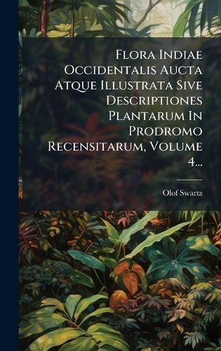 Flora Indiae Occidentalis Aucta Atque Illustrata Sive Descriptiones Plantarum In Prodromo Recensitarum, Volume 4...