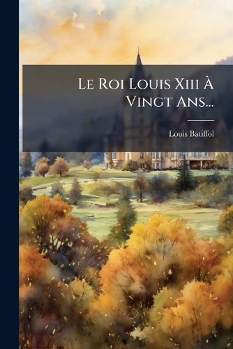 Le Roi Louis Xiii Ã Vingt Ans...