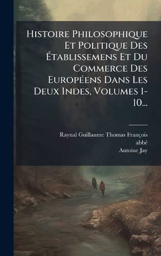 Histoire Philosophique Et Politique Des Ãtablissemens Et Du Commerce Des EuropÃ(c)ens Dans Les Deux Indes, Volumes 1-10...