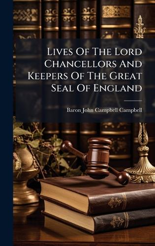 Lives Of The Lord Chancellors And Keepers Of The Great Seal Of England