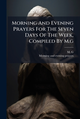 Morning And Evening Prayers For The Seven Days Of The Week, Compiled By M.g