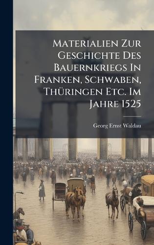 Materialien Zur Geschichte Des Bauernkriegs In Franken, Schwaben, ThÃ1/4ringen Etc. Im Jahre 1525