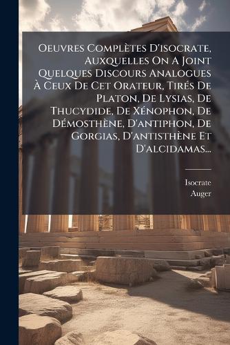 Oeuvres Complètes D'isocrate, Auxquelles On A Joint Quelques Discours Analogues Ã Ceux De Cet Orateur, TirÃ(c)s De Platon, De Lysias, De Thucydide, De XÃ(c)nophon, De DÃ(c)mosthène, D'antiphon, De Gorgias, D'antisthène Et D'alcidamas...
