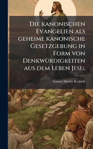 Die kanonischen Evangelien als geheime kanonische Gesetzgebung in Form von DenkwÃ1/4rdigkeiten aus dem Leben Jesu.