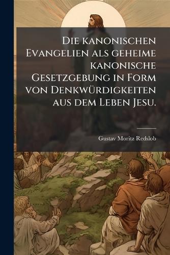 Die kanonischen Evangelien als geheime kanonische Gesetzgebung in Form von DenkwÃ1/4rdigkeiten aus dem Leben Jesu.