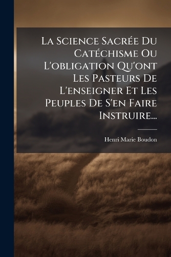 La Science SacrÃ(c)e Du CatÃ(c)chisme Ou L'obligation Qu'ont Les Pasteurs De L'enseigner Et Les Peuples De S'en Faire Instruire...