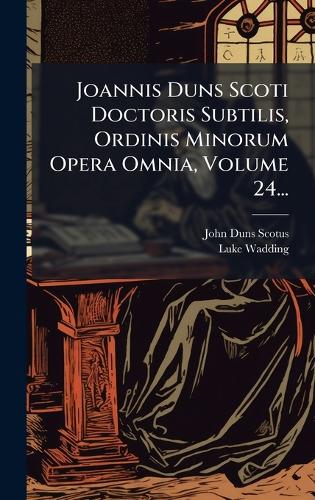 Joannis Duns Scoti Doctoris Subtilis, Ordinis Minorum Opera Omnia, Volume 24...