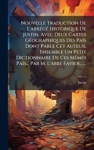 Nouvelle Traduction De L'abrÃ(c)gÃ(c) Historique De Justin, Avec Deux Cartes GÃ(c)ographiques Des Païs Dont Parle Cet Auteur, Ensemble Un Petit Dictionnaire De Ces MÃames Païs... Par M. L'abbÃ(c) Favier, ......