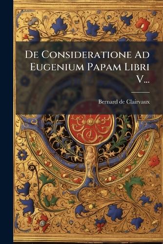 De Consideratione Ad Eugenium Papam Libri V...