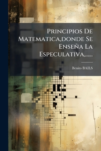 Principios De Matematica, donde Se Enseña La Especulativa, ......
