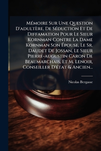 MÃ(c)moire Sur Une Question D'adultère, De SÃ(c)duction Et De Diffamation Pour Le Sieur Kornman Contre La Dame Kornman Son Ãpouse, Le Sr. Daudet De Jossan, Le Sieur Pierre-augustin Caron De Beaumarchais, Et M. Lenoir, Conseiller D'Ã(c)tat & Ancien...