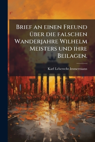 Brief an einen Freund Ã1/4ber die falschen Wanderjahre Wilhelm Meisters und ihre Beilagen.