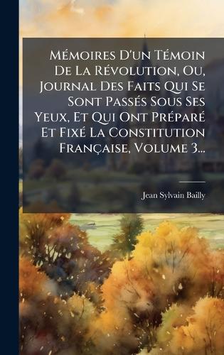 MÃ(c)moires D'un TÃ(c)moin De La RÃ(c)volution, Ou, Journal Des Faits Qui Se Sont PassÃ(c)s Sous Ses Yeux, Et Qui Ont PrÃ(c)parÃ(c) Et FixÃ(c) La Constitution Française, Volume 3...