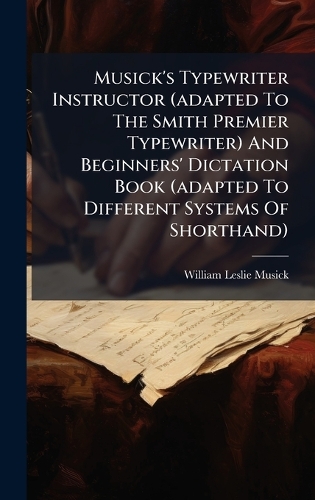 Musick's Typewriter Instructor (adapted To The Smith Premier Typewriter) And Beginners' Dictation Book (adapted To Different Systems Of Shorthand)