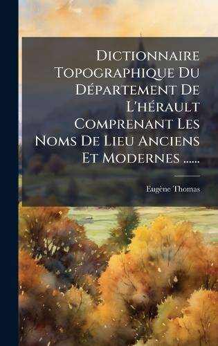 Dictionnaire Topographique Du DÃ(c)partement De L'hÃ(c)rault Comprenant Les Noms De Lieu Anciens Et Modernes ......