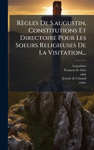 Règles De S.augustin, Constitutions Et Directoire Pour Les Soeurs Religieuses De La Visitation...