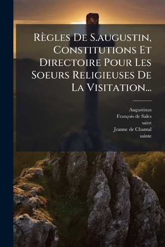 Règles De S.augustin, Constitutions Et Directoire Pour Les Soeurs Religieuses De La Visitation...