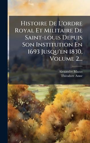 Histoire De L'ordre Royal Et Militaire De Saint-louis Depuis Son Institution En 1693 Jusqu'en 1830, Volume 2...