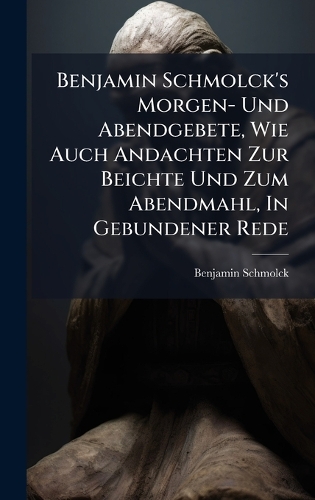 Benjamin Schmolck's Morgen- Und Abendgebete, Wie Auch Andachten Zur Beichte Und Zum Abendmahl, In Gebundener Rede