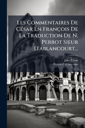 Les Commentaires De CÃ(c)sar En François De La Traduction De N. Perrot Sieur D'ablancourt...