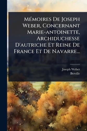MÃ(c)moires De Joseph Weber, Concernant Marie-antoinette, Archiduchesse D'autriche Et Reine De France Et De Navarre...