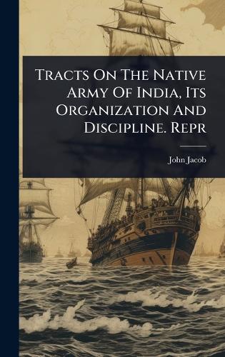 Tracts On The Native Army Of India, Its Organization And Discipline. Repr